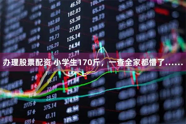 辦理股票配資 小學生170斤，一查全家都懵了……